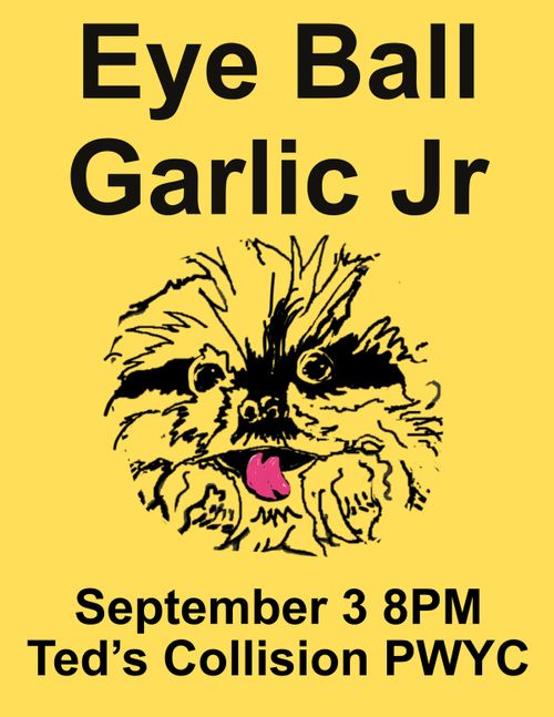 EYE BALL + GARLIC JR = SEPT 3RD TED’S
